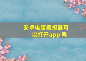 安卓电脑模拟器可以打开app 吗